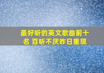 最好听的英文歌曲前十名 百听不厌昨日重现